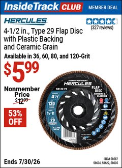 Harbor Freight ITC Coupon HERCULES 4-1/2 IN. X 5/8 IN. -11 UNC, TYPE 29 FLAP DISC WITH PLASTIC BACKING AND CERAMIC GRAIN Lot No. 58635/58634/58622/58587 Dates Valid: 12/31/69 - 7/30/26 - $5.99